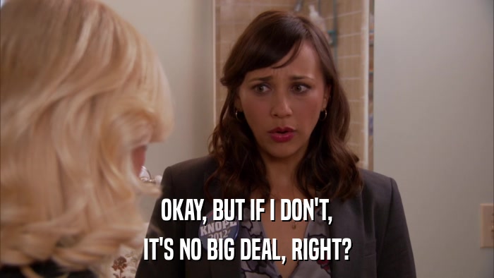 OKAY, BUT IF I DON'T, IT'S NO BIG DEAL, RIGHT? 