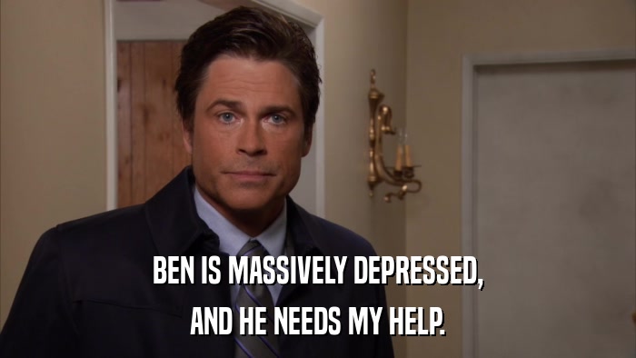 BEN IS MASSIVELY DEPRESSED, AND HE NEEDS MY HELP. 
