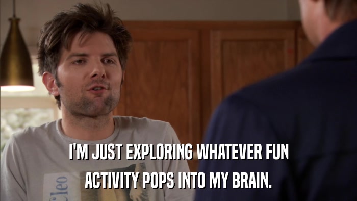 I'M JUST EXPLORING WHATEVER FUN ACTIVITY POPS INTO MY BRAIN. 