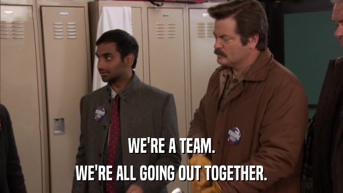 WE'RE A TEAM. WE'RE ALL GOING OUT TOGETHER. 