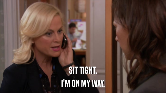 SIT TIGHT. I'M ON MY WAY. 
