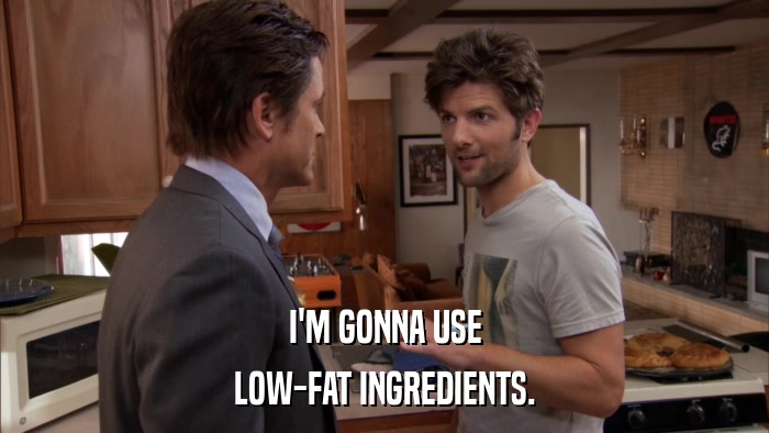 I'M GONNA USE LOW-FAT INGREDIENTS. 