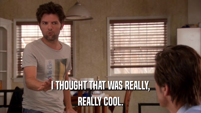 I THOUGHT THAT WAS REALLY, REALLY COOL. 
