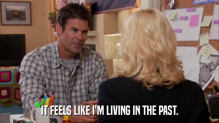 IT FEELS LIKE I'M LIVING IN THE PAST.  