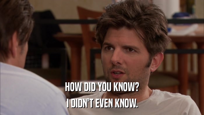 HOW DID YOU KNOW? I DIDN'T EVEN KNOW. 