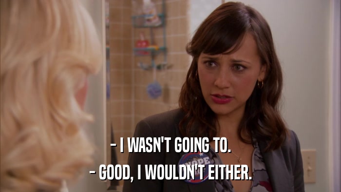 - I WASN'T GOING TO. - GOOD, I WOULDN'T EITHER. 