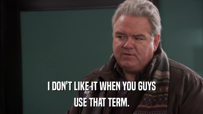 I DON'T LIKE IT WHEN YOU GUYS USE THAT TERM. 