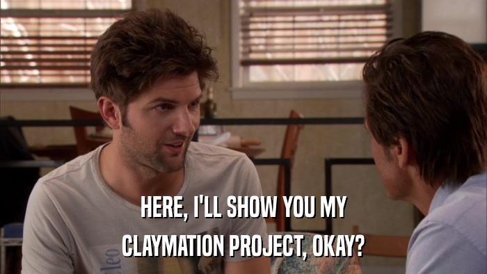 HERE, I'LL SHOW YOU MY CLAYMATION PROJECT, OKAY? 