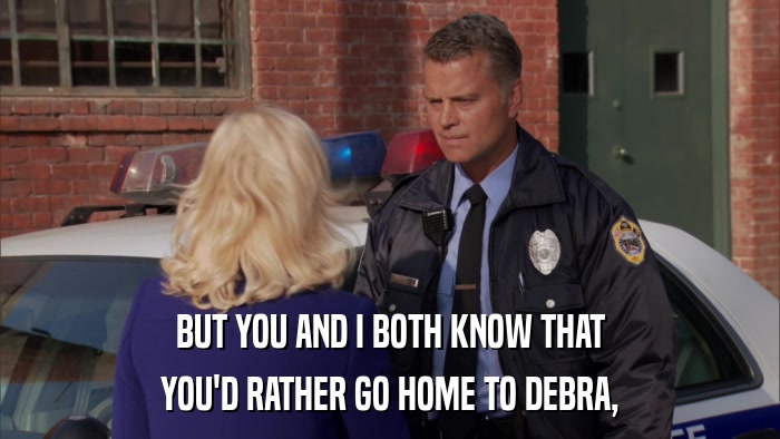 BUT YOU AND I BOTH KNOW THAT YOU'D RATHER GO HOME TO DEBRA, 