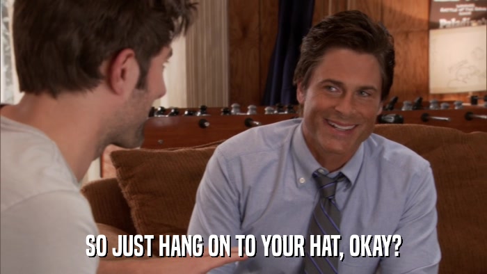 SO JUST HANG ON TO YOUR HAT, OKAY?  