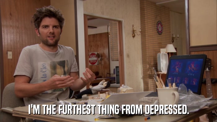 I'M THE FURTHEST THING FROM DEPRESSED.  