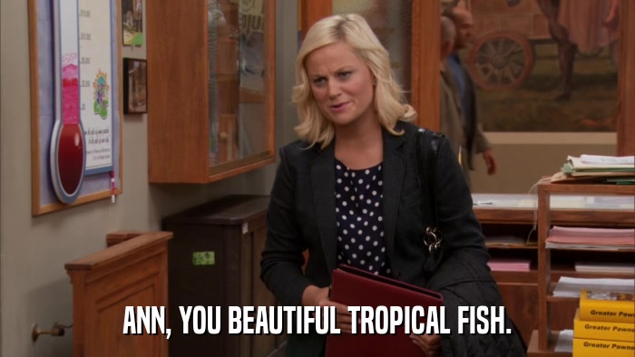 ANN, YOU BEAUTIFUL TROPICAL FISH.  