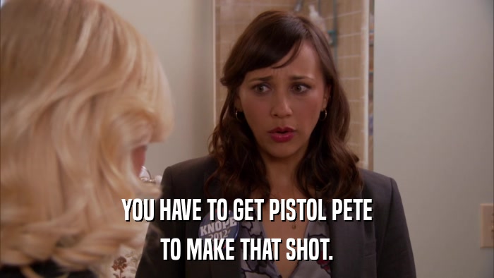 YOU HAVE TO GET PISTOL PETE TO MAKE THAT SHOT. 