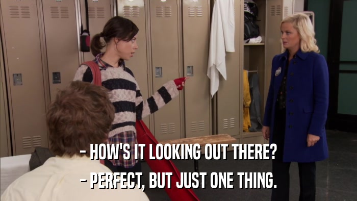 - HOW'S IT LOOKING OUT THERE? - PERFECT, BUT JUST ONE THING. 