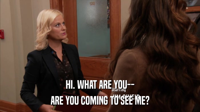 HI. WHAT ARE YOU-- ARE YOU COMING TO SEE ME? 