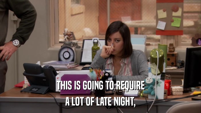 THIS IS GOING TO REQUIRE A LOT OF LATE NIGHT, 