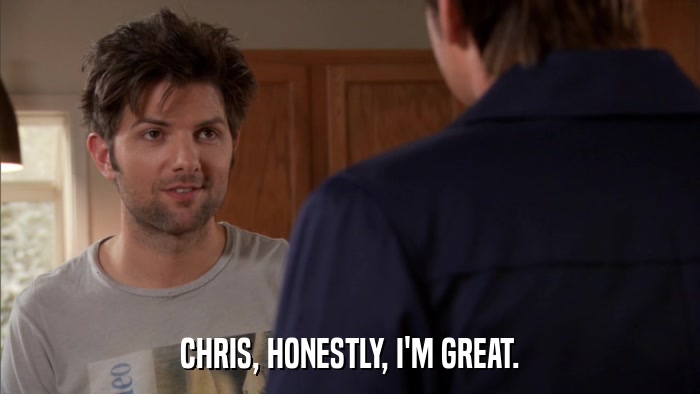 CHRIS, HONESTLY, I'M GREAT.  