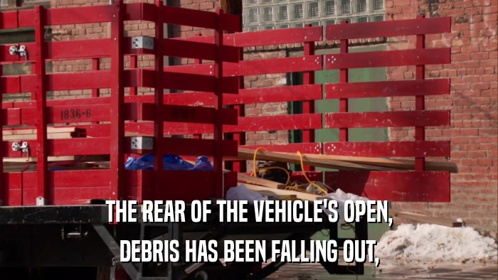 THE REAR OF THE VEHICLE'S OPEN, DEBRIS HAS BEEN FALLING OUT, 