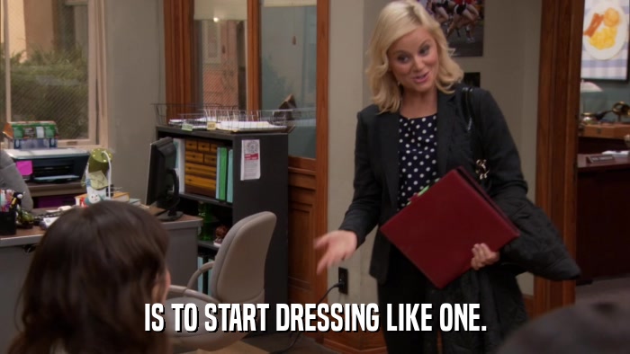 IS TO START DRESSING LIKE ONE.  
