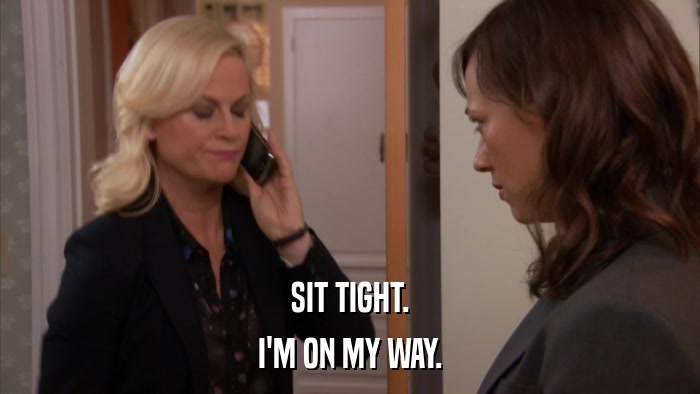 SIT TIGHT. I'M ON MY WAY. 