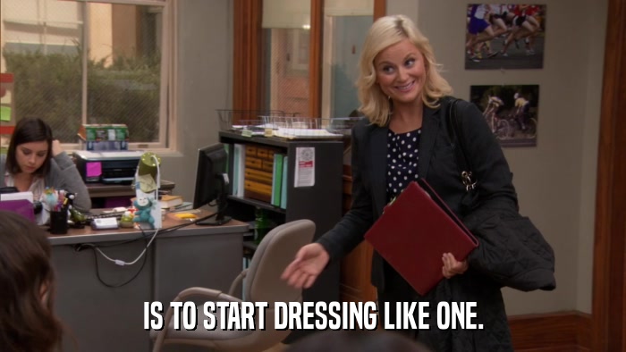 IS TO START DRESSING LIKE ONE.  