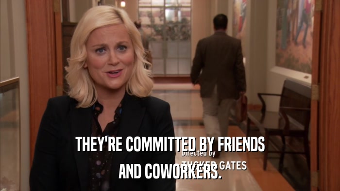 THEY'RE COMMITTED BY FRIENDS AND COWORKERS. 