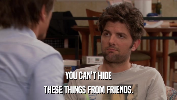YOU CAN'T HIDE THESE THINGS FROM FRIENDS. 