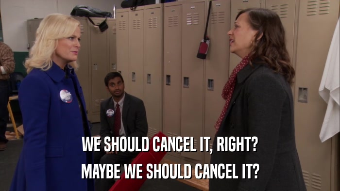 WE SHOULD CANCEL IT, RIGHT? MAYBE WE SHOULD CANCEL IT? 