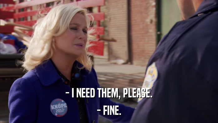 - I NEED THEM, PLEASE. - FINE. 