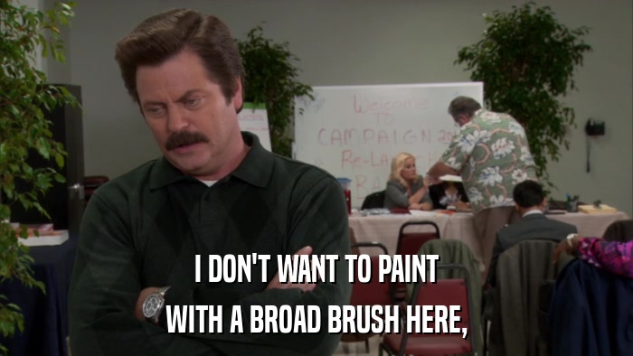 I DON'T WANT TO PAINT WITH A BROAD BRUSH HERE, 