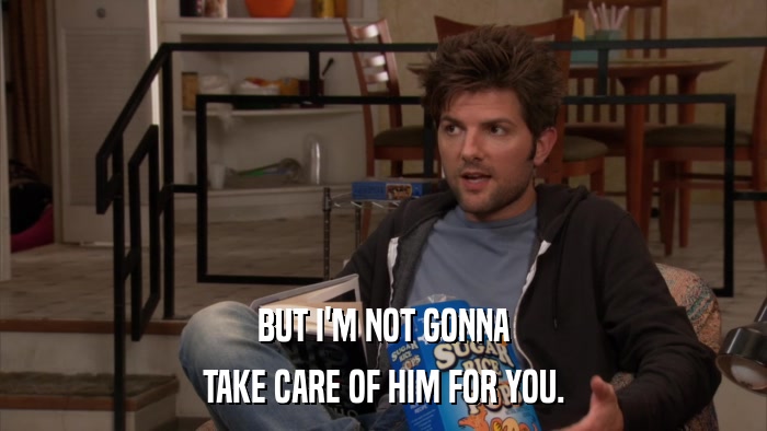 BUT I'M NOT GONNA TAKE CARE OF HIM FOR YOU. 