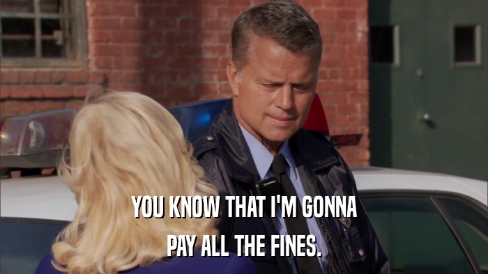 YOU KNOW THAT I'M GONNA PAY ALL THE FINES. 