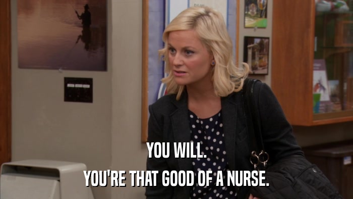 YOU WILL. YOU'RE THAT GOOD OF A NURSE. 