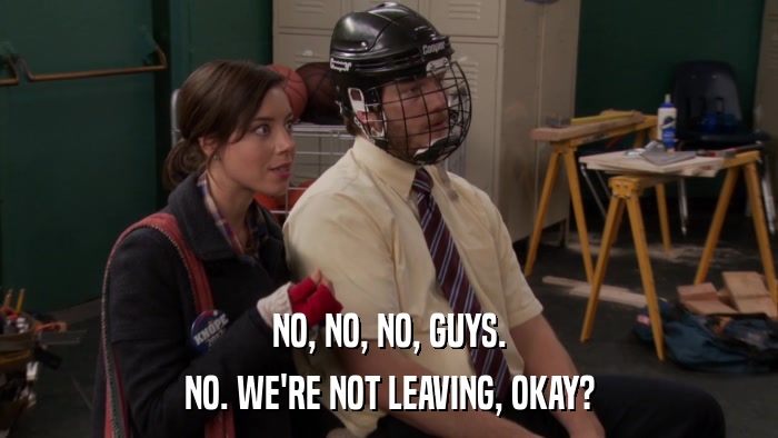 NO, NO, NO, GUYS. NO. WE'RE NOT LEAVING, OKAY? 