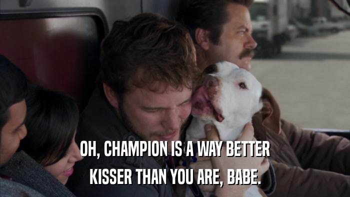 OH, CHAMPION IS A WAY BETTER KISSER THAN YOU ARE, BABE. 