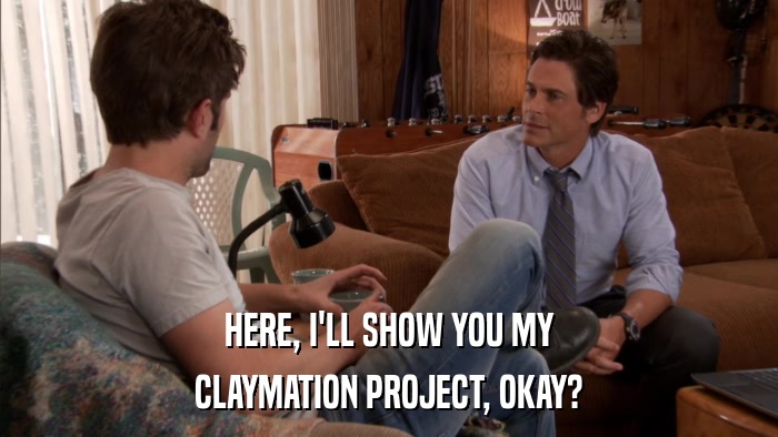 HERE, I'LL SHOW YOU MY CLAYMATION PROJECT, OKAY? 