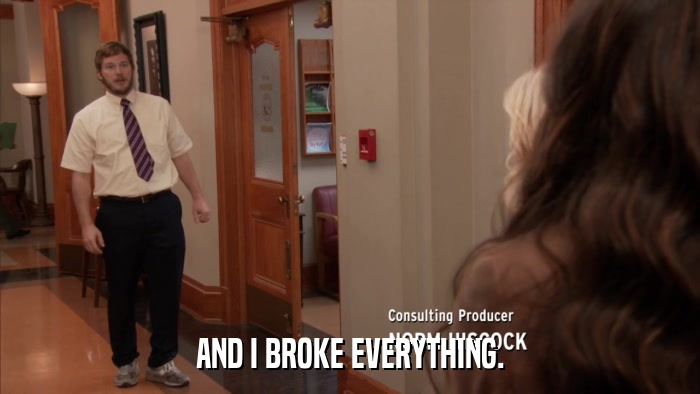 AND I BROKE EVERYTHING.  