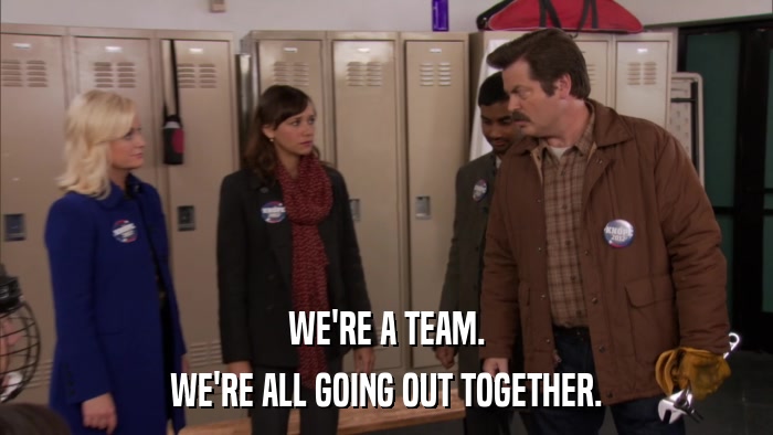 WE'RE A TEAM. WE'RE ALL GOING OUT TOGETHER. 