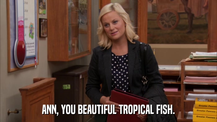 ANN, YOU BEAUTIFUL TROPICAL FISH.  