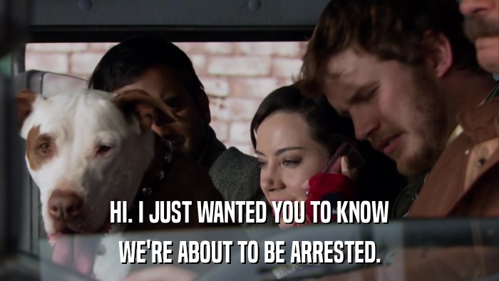 HI. I JUST WANTED YOU TO KNOW WE'RE ABOUT TO BE ARRESTED. 