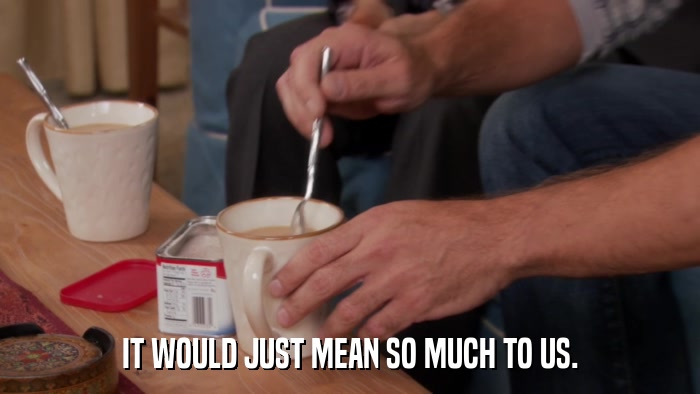 IT WOULD JUST MEAN SO MUCH TO US.  