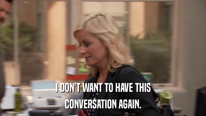 I DON'T WANT TO HAVE THIS CONVERSATION AGAIN. 