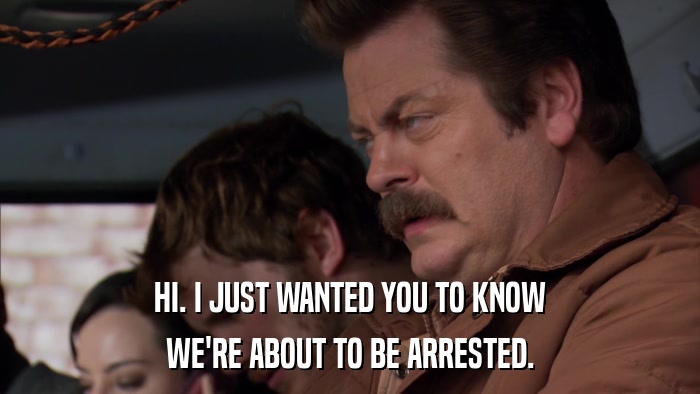 HI. I JUST WANTED YOU TO KNOW WE'RE ABOUT TO BE ARRESTED. 