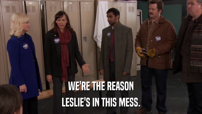 WE'RE THE REASON LESLIE'S IN THIS MESS. 