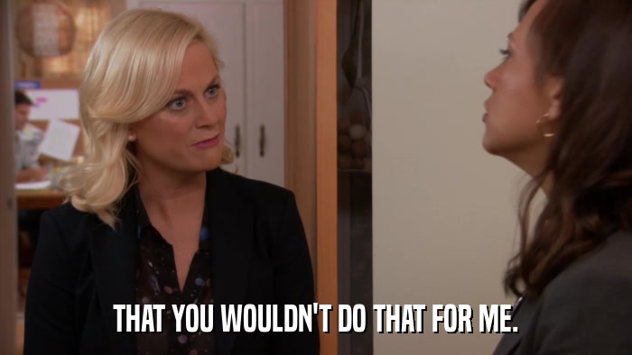 THAT YOU WOULDN'T DO THAT FOR ME.  