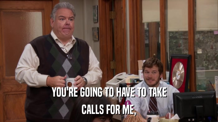 YOU'RE GOING TO HAVE TO TAKE CALLS FOR ME, 