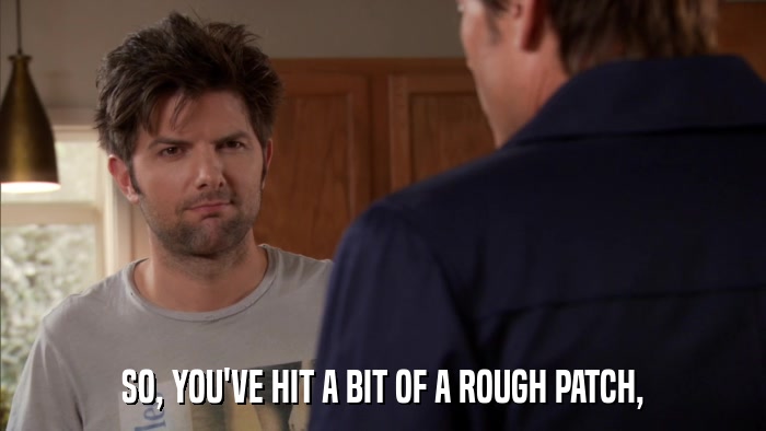 SO, YOU'VE HIT A BIT OF A ROUGH PATCH,  