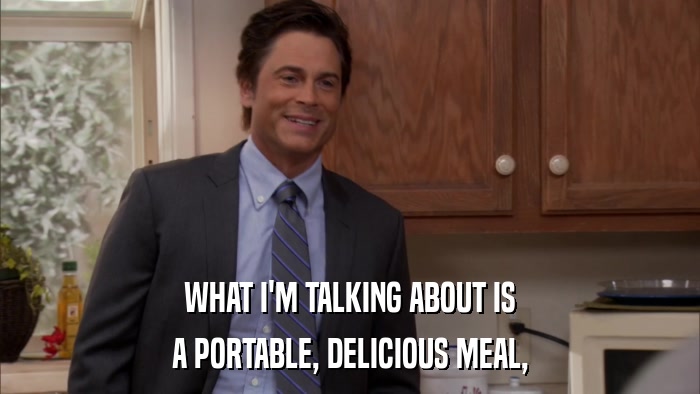 WHAT I'M TALKING ABOUT IS A PORTABLE, DELICIOUS MEAL, 