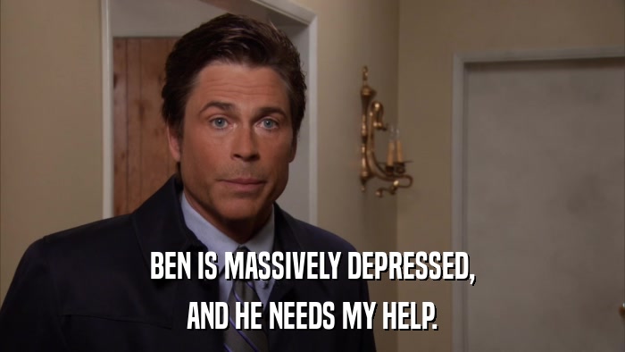 BEN IS MASSIVELY DEPRESSED, AND HE NEEDS MY HELP. 