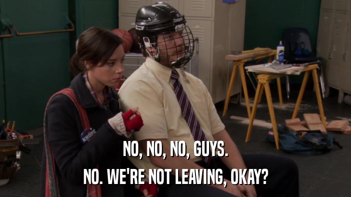 NO, NO, NO, GUYS. NO. WE'RE NOT LEAVING, OKAY? 